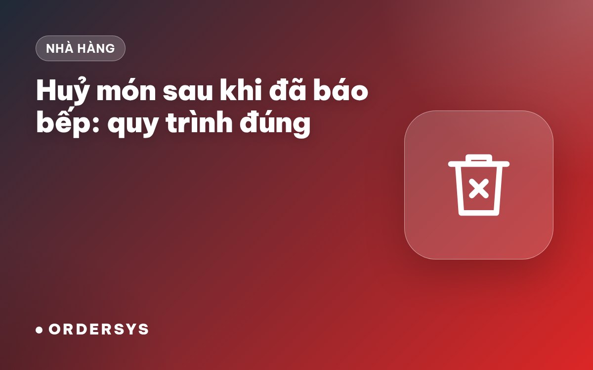 Huỷ món sau khi đã báo bếp: quy trình để không mất tiền, không cãi nhau